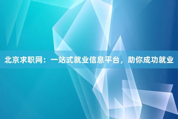 北京求职网：一站式就业信息平台，助你成功就业